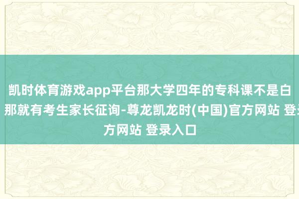 凯时体育游戏app平台那大学四年的专科课不是白读了？那就有考生家长征询-尊龙凯龙时(中国)官方网站 登录入口