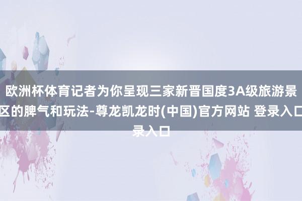 欧洲杯体育记者为你呈现三家新晋国度3A级旅游景区的脾气和玩法-尊龙凯龙时(中国)官方网站 登录入口