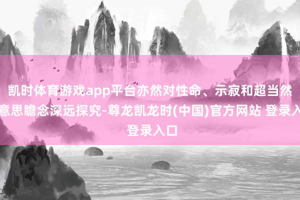凯时体育游戏app平台亦然对性命、示寂和超当然好意思瞻念深远探究-尊龙凯龙时(中国)官方网站 登录入口
