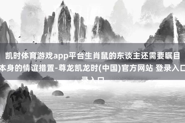 凯时体育游戏app平台生肖鼠的东谈主还需要瞩目本身的情谊措置-尊龙凯龙时(中国)官方网站 登录入口