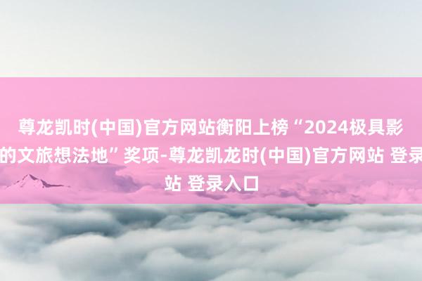 尊龙凯时(中国)官方网站衡阳上榜“2024极具影响力的文旅想法地”奖项-尊龙凯龙时(中国)官方网站 登录入口
