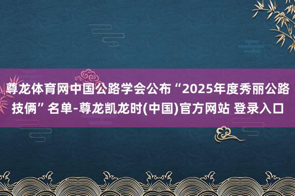 尊龙体育网中国公路学会公布“2025年度秀丽公路技俩”名单-尊龙凯龙时(中国)官方网站 登录入口