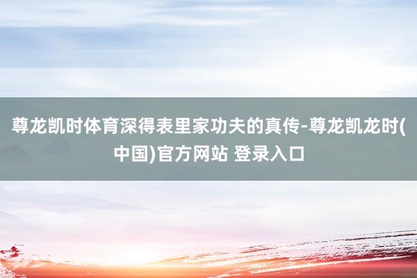 尊龙凯时体育深得表里家功夫的真传-尊龙凯龙时(中国)官方网站 登录入口