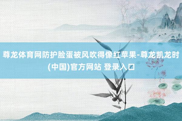 尊龙体育网防护脸蛋被风吹得像红苹果-尊龙凯龙时(中国)官方网站 登录入口