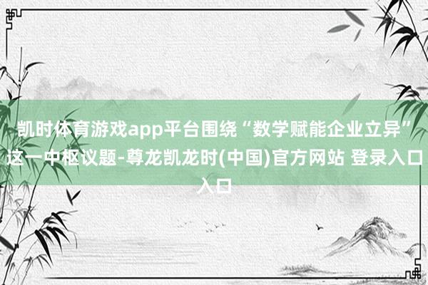 凯时体育游戏app平台围绕“数学赋能企业立异”这一中枢议题-尊龙凯龙时(中国)官方网站 登录入口