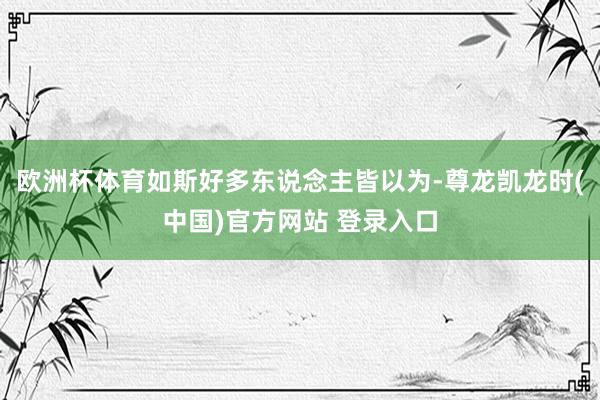 欧洲杯体育如斯好多东说念主皆以为-尊龙凯龙时(中国)官方网站 登录入口