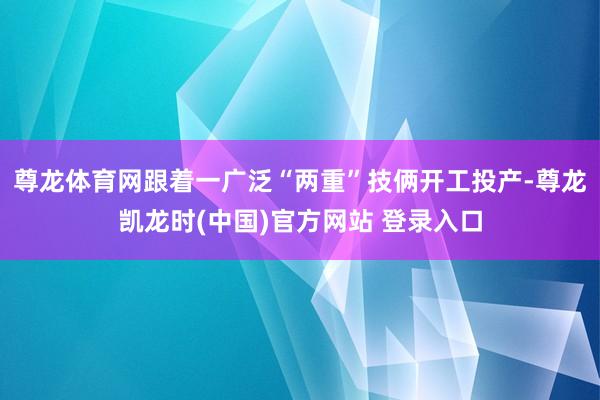 尊龙体育网跟着一广泛“两重”技俩开工投产-尊龙凯龙时(中国)官方网站 登录入口