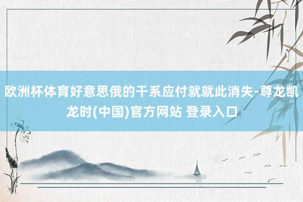 欧洲杯体育好意思俄的干系应付就就此消失-尊龙凯龙时(中国)官方网站 登录入口