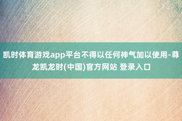 凯时体育游戏app平台不得以任何神气加以使用-尊龙凯龙时(中国)官方网站 登录入口