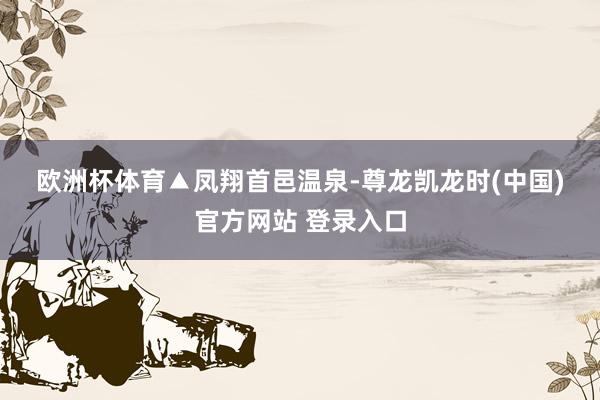 欧洲杯体育　　　　▲凤翔首邑温泉-尊龙凯龙时(中国)官方网站 登录入口