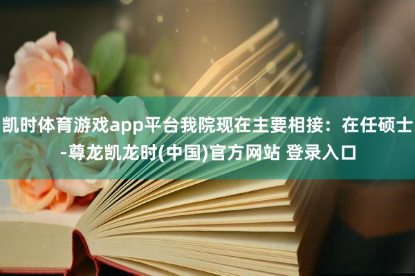 凯时体育游戏app平台我院现在主要相接：在任硕士-尊龙凯龙时(中国)官方网站 登录入口