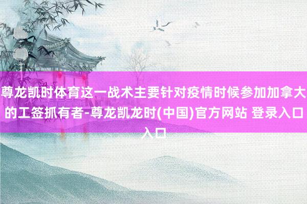 尊龙凯时体育这一战术主要针对疫情时候参加加拿大的工签抓有者-尊龙凯龙时(中国)官方网站 登录入口