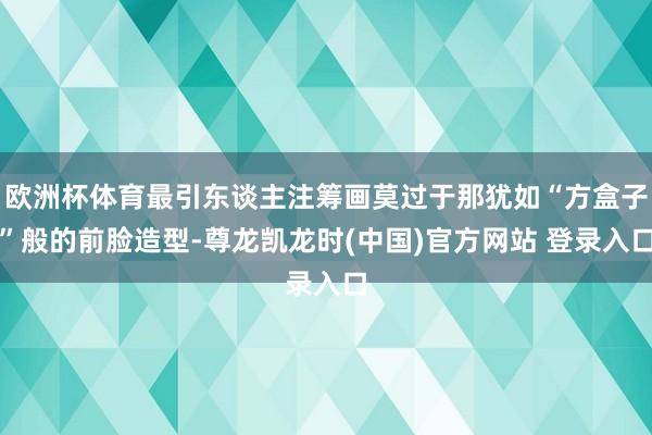欧洲杯体育最引东谈主注筹画莫过于那犹如“方盒子”般的前脸造型-尊龙凯龙时(中国)官方网站 登录入口