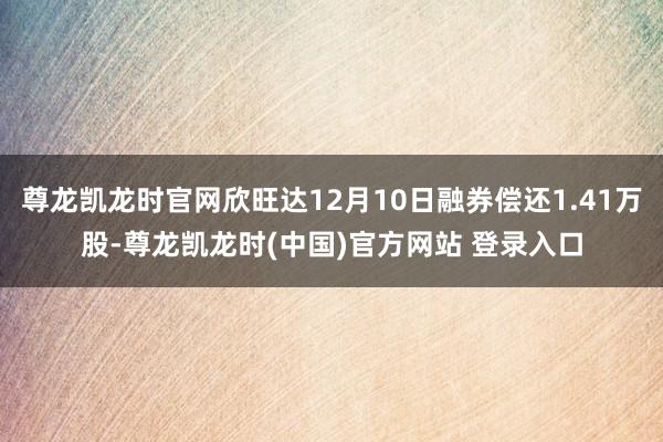 尊龙凯龙时官网欣旺达12月10日融券偿还1.41万股-尊龙凯龙时(中国)官方网站 登录入口
