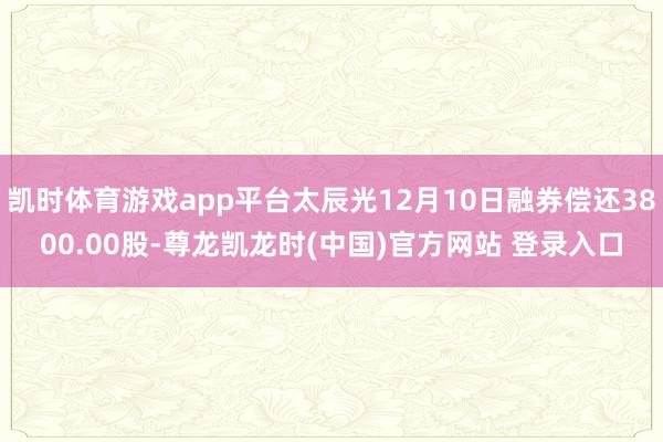 凯时体育游戏app平台太辰光12月10日融券偿还3800.00股-尊龙凯龙时(中国)官方网站 登录入口