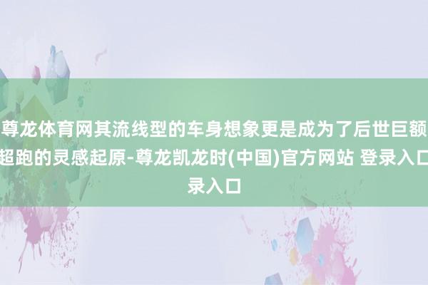 尊龙体育网其流线型的车身想象更是成为了后世巨额超跑的灵感起原-尊龙凯龙时(中国)官方网站 登录入口