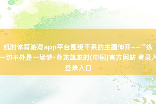 凯时体育游戏app平台围绕干系的主题伸开——“纵使一切不外是一场梦-尊龙凯龙时(中国)官方网站 登录入口