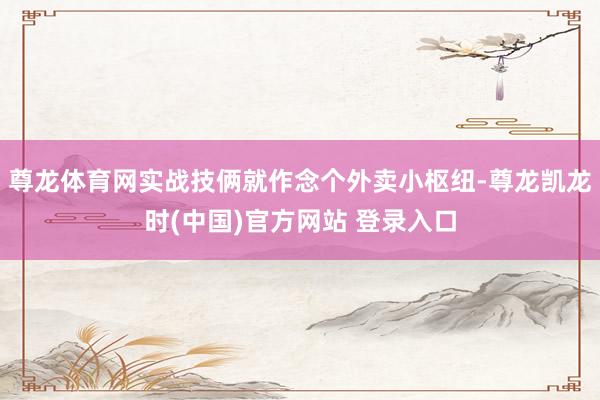 尊龙体育网实战技俩就作念个外卖小枢纽-尊龙凯龙时(中国)官方网站 登录入口