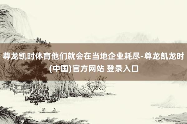 尊龙凯时体育他们就会在当地企业耗尽-尊龙凯龙时(中国)官方网站 登录入口