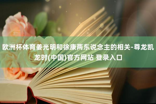 欧洲杯体育姜光明和徐康两东说念主的相关-尊龙凯龙时(中国)官方网站 登录入口