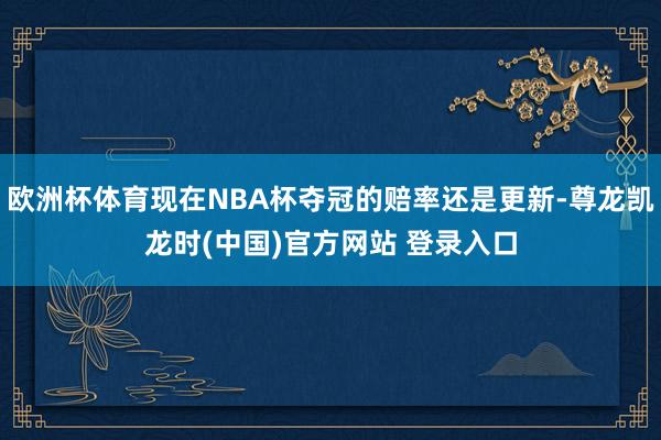 欧洲杯体育现在NBA杯夺冠的赔率还是更新-尊龙凯龙时(中国)官方网站 登录入口