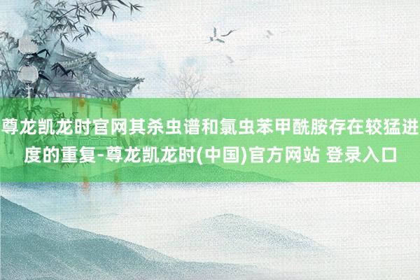 尊龙凯龙时官网其杀虫谱和氯虫苯甲酰胺存在较猛进度的重复-尊龙凯龙时(中国)官方网站 登录入口