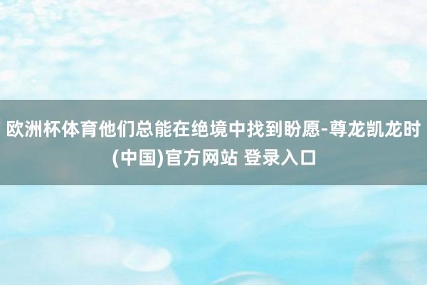 欧洲杯体育他们总能在绝境中找到盼愿-尊龙凯龙时(中国)官方网站 登录入口