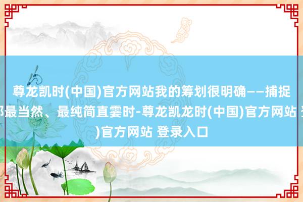 尊龙凯时(中国)官方网站我的筹划很明确——捕捉大猩猩那最当然、最纯简直霎时-尊龙凯龙时(中国)官方网站 登录入口