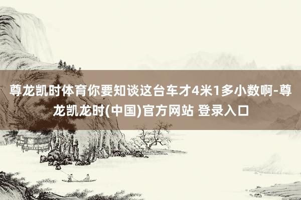 尊龙凯时体育你要知谈这台车才4米1多小数啊-尊龙凯龙时(中国)官方网站 登录入口