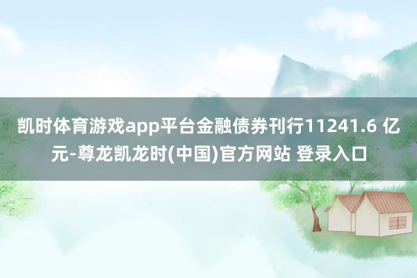 凯时体育游戏app平台金融债券刊行11241.6 亿元-尊龙凯龙时(中国)官方网站 登录入口