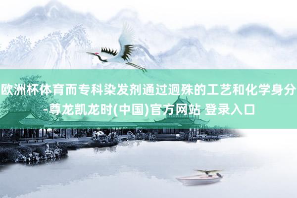 欧洲杯体育而专科染发剂通过迥殊的工艺和化学身分-尊龙凯龙时(中国)官方网站 登录入口