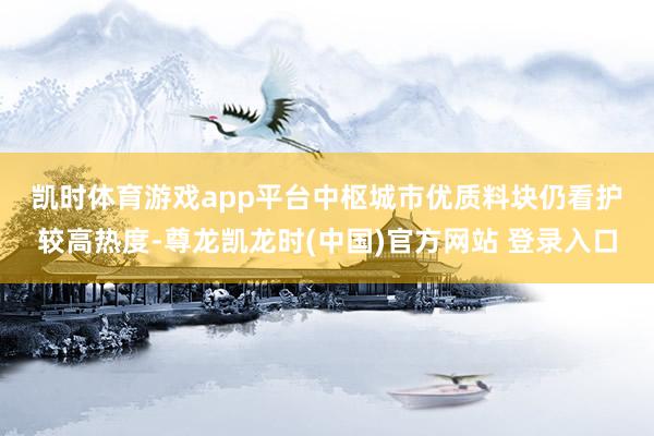 凯时体育游戏app平台　　中枢城市优质料块仍看护较高热度-尊龙凯龙时(中国)官方网站 登录入口