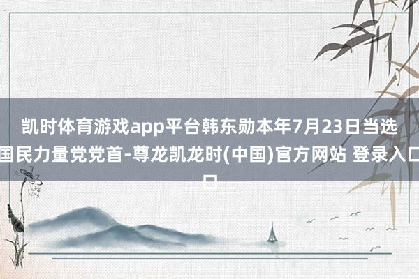 凯时体育游戏app平台　　韩东勋本年7月23日当选国民力量党党首-尊龙凯龙时(中国)官方网站 登录入口