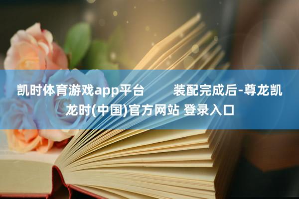 凯时体育游戏app平台        装配完成后-尊龙凯龙时(中国)官方网站 登录入口