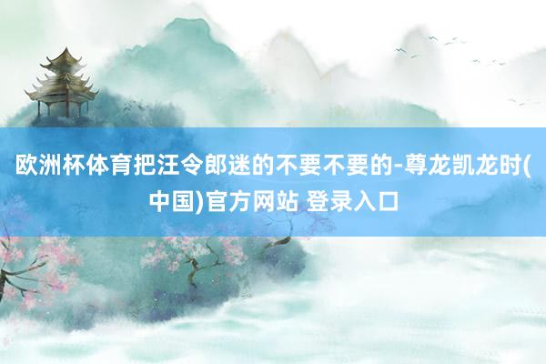 欧洲杯体育把汪令郎迷的不要不要的-尊龙凯龙时(中国)官方网站 登录入口