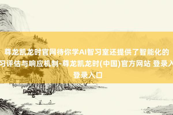 尊龙凯龙时官网待你学AI智习室还提供了智能化的学习评估与响应机制-尊龙凯龙时(中国)官方网站 登录入口