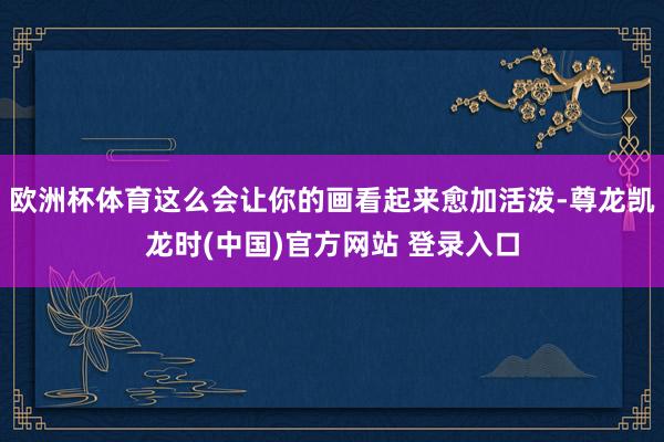 欧洲杯体育这么会让你的画看起来愈加活泼-尊龙凯龙时(中国)官方网站 登录入口