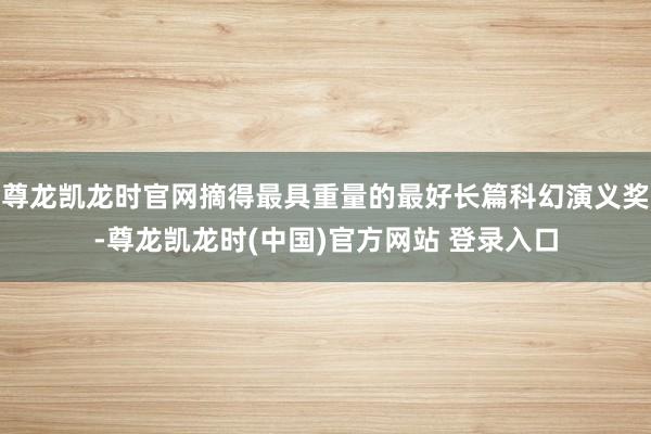 尊龙凯龙时官网摘得最具重量的最好长篇科幻演义奖-尊龙凯龙时(中国)官方网站 登录入口