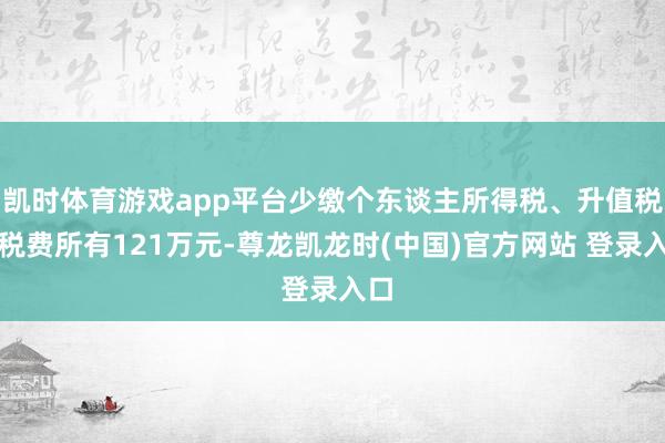 凯时体育游戏app平台少缴个东谈主所得税、升值税等税费所有121万元-尊龙凯龙时(中国)官方网站 登录入口