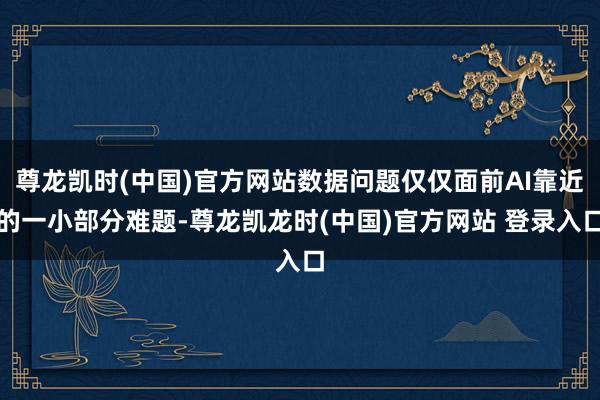 尊龙凯时(中国)官方网站数据问题仅仅面前AI靠近的一小部分难题-尊龙凯龙时(中国)官方网站 登录入口