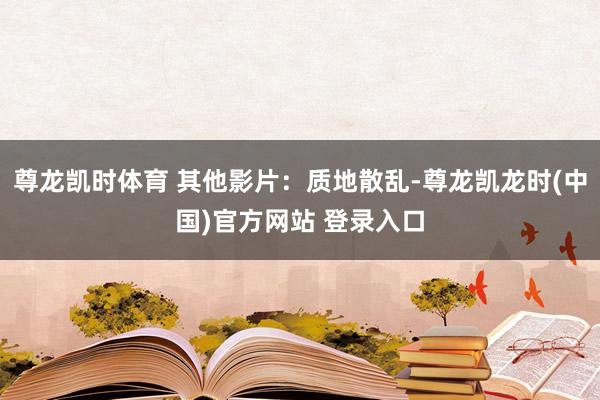尊龙凯时体育 其他影片：质地散乱-尊龙凯龙时(中国)官方网站 登录入口