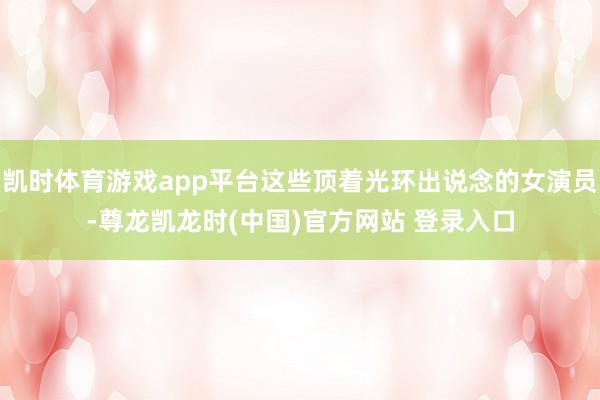 凯时体育游戏app平台这些顶着光环出说念的女演员-尊龙凯龙时(中国)官方网站 登录入口