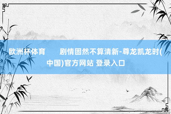 欧洲杯体育       剧情固然不算清新-尊龙凯龙时(中国)官方网站 登录入口