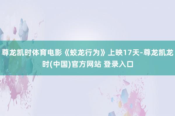 尊龙凯时体育电影《蛟龙行为》上映17天-尊龙凯龙时(中国)官方网站 登录入口