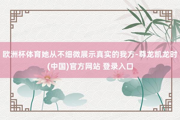 欧洲杯体育她从不细微展示真实的我方-尊龙凯龙时(中国)官方网站 登录入口