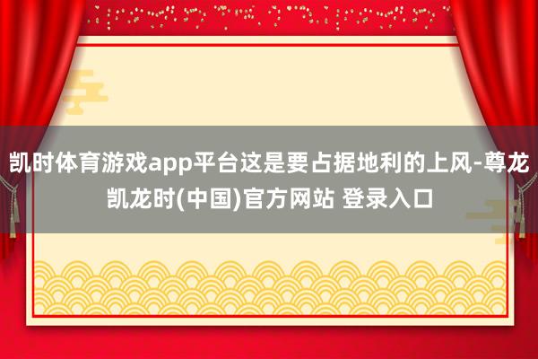 凯时体育游戏app平台这是要占据地利的上风-尊龙凯龙时(中国)官方网站 登录入口