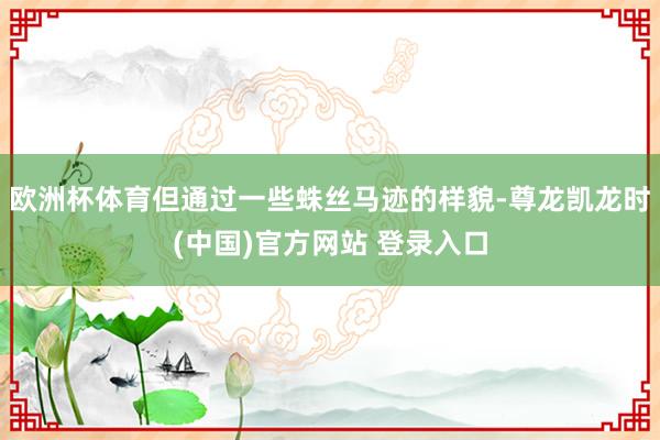 欧洲杯体育但通过一些蛛丝马迹的样貌-尊龙凯龙时(中国)官方网站 登录入口
