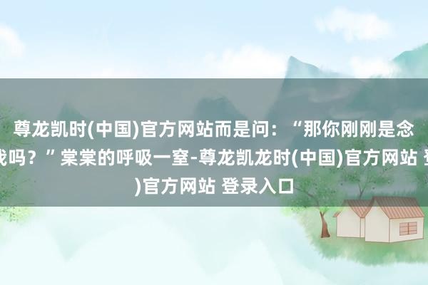 尊龙凯时(中国)官方网站而是问：“那你刚刚是念念来找我吗？”棠棠的呼吸一窒-尊龙凯龙时(中国)官方网站 登录入口
