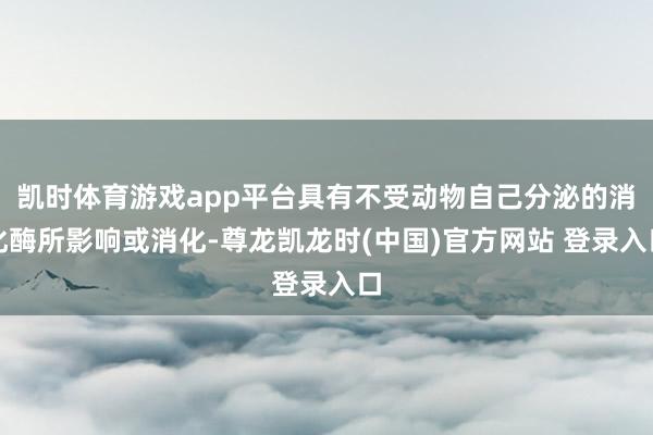 凯时体育游戏app平台具有不受动物自己分泌的消化酶所影响或消化-尊龙凯龙时(中国)官方网站 登录入口