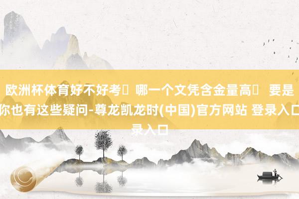 欧洲杯体育好不好考❓哪一个文凭含金量高❓ 要是你也有这些疑问-尊龙凯龙时(中国)官方网站 登录入口